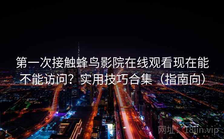 第一次接触蜂鸟影院在线观看现在能不能访问?实用技巧合集(指南向) 第一次接触蜂鸟影院在线观看现在能不能访问?实用技巧合集(指南向)