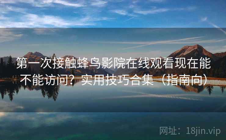 第一次接触蜂鸟影院在线观看现在能不能访问？实用技巧合集（指南向）