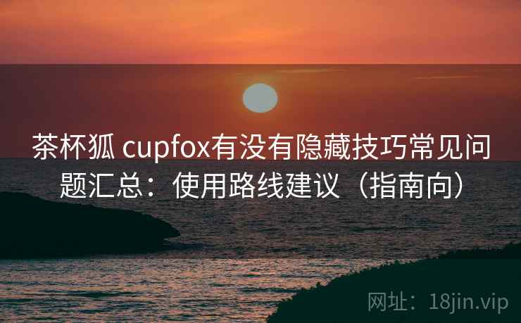 茶杯狐 cupfox有没有隐藏技巧常见问题汇总:使用路线建议(指南向) 茶杯狐 cupfox有没有隐藏技巧常见问题汇总:使用路线建议(指南向)