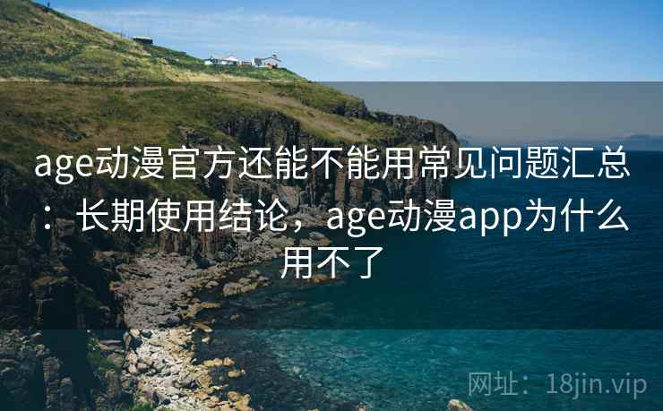 age动漫官方还能不能用常见问题汇总：长期使用结论，age动漫app为什么用不了