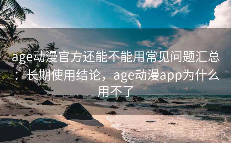 age动漫官方还能不能用常见问题汇总：长期使用结论，age动漫app为什么用不了
