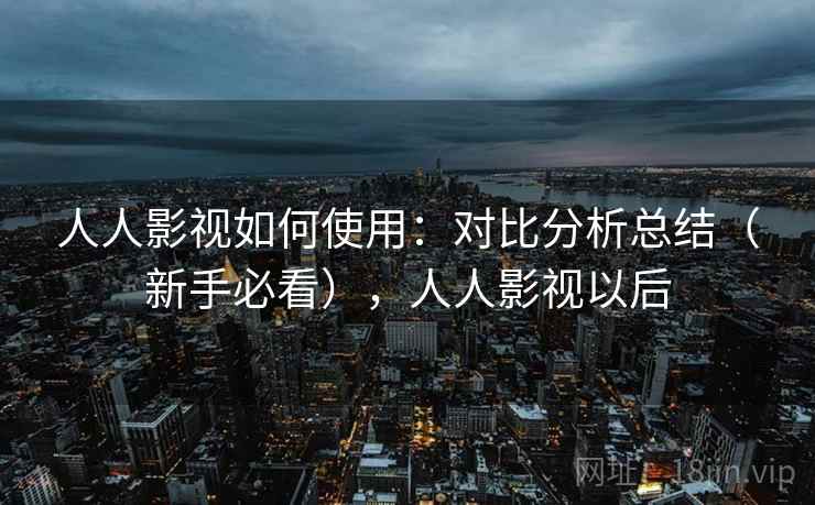 人人影视如何使用：对比分析总结（新手必看），人人影视以后