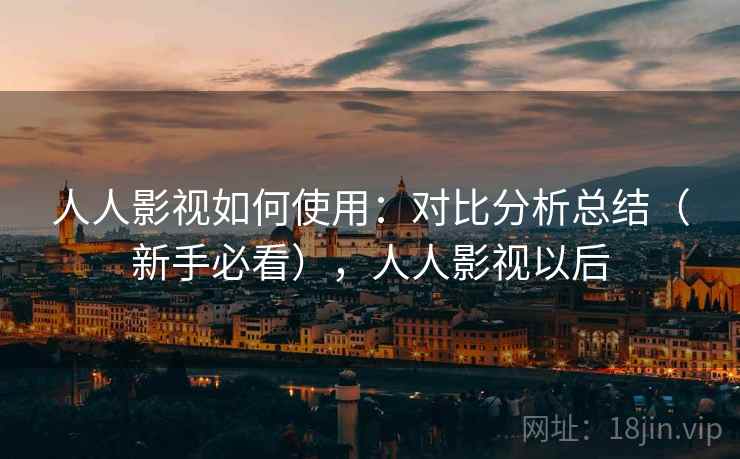 人人影视如何使用:对比分析总结(新手必看),人人影视以后 人人影视如何使用:对比分析总结(新手必看),人人影视以后