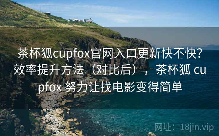 茶杯狐cupfox官网入口更新快不快？效率提升方法（对比后），茶杯狐 cupfox 努力让找电影变得简单