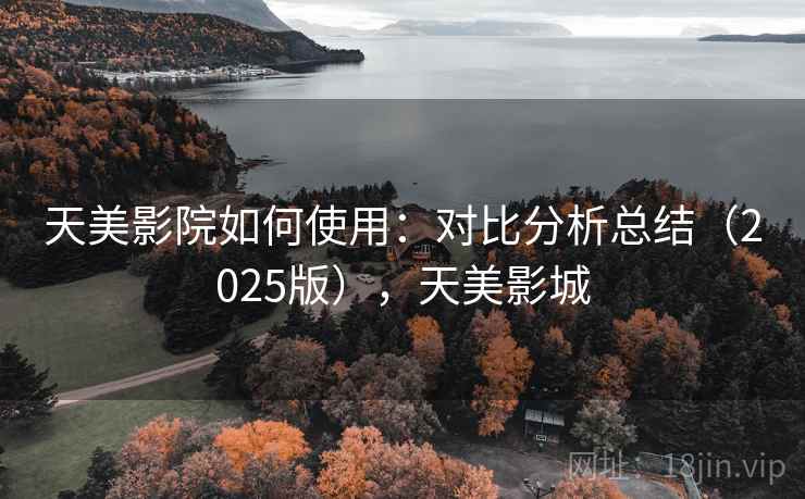 天美影院如何使用：对比分析总结（2025版），天美影城