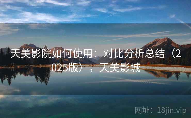 天美影院如何使用:对比分析总结(2025版),天美影城 天美影院如何使用:对比分析总结(2025版),天美影城
