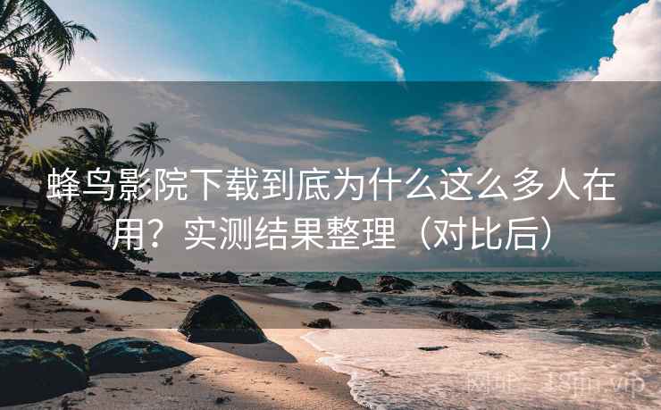 蜂鸟影院下载到底为什么这么多人在用?实测结果整理(对比后) 蜂鸟影院下载到底为什么这么多人在用?实测结果整理(对比后)