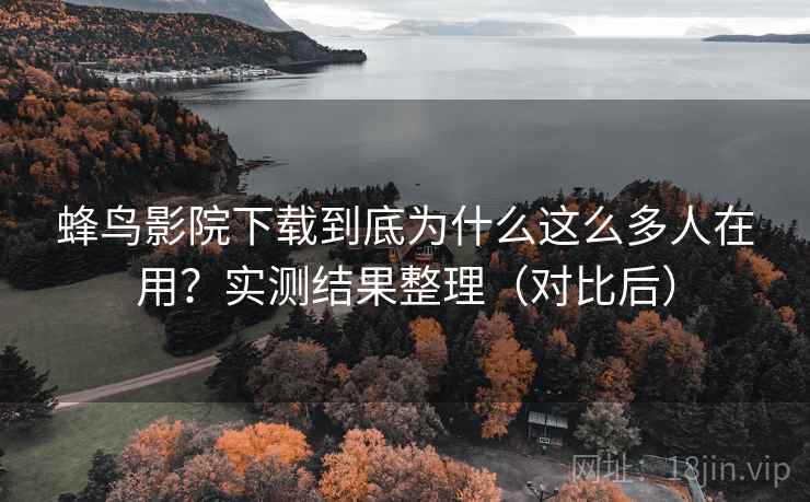 蜂鸟影院下载到底为什么这么多人在用？实测结果整理（对比后）