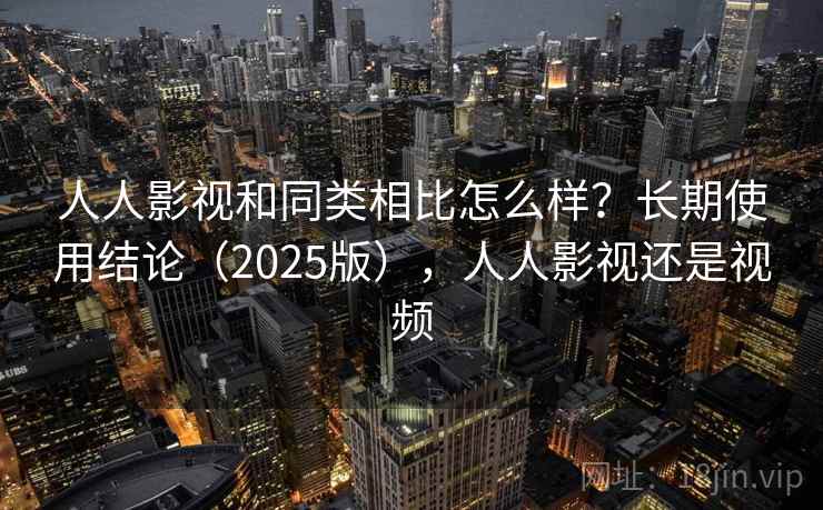 人人影视和同类相比怎么样？长期使用结论（2025版），人人影视还是视频