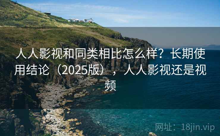 人人影视和同类相比怎么样?长期使用结论(2025版),人人影视还是视频 人人影视和同类相比怎么样?长期使用结论(2025版),人人影视还是视频