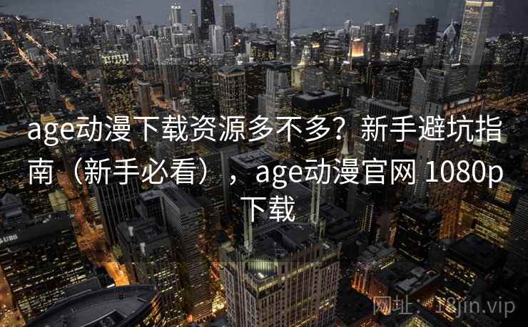 age动漫下载资源多不多?新手避坑指南(新手必看),age动漫官网 1080p 下载 age动漫下载资源多不多?新手避坑指南(新手必看),age动漫官网 1080p 下载