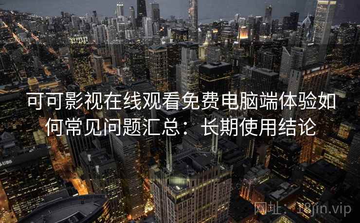 可可影视在线观看免费电脑端体验如何常见问题汇总:长期使用结论 可可影视在线观看免费电脑端体验如何常见问题汇总:长期使用结论