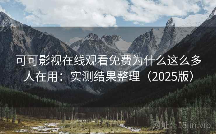 可可影视在线观看免费为什么这么多人在用：实测结果整理（2025版）