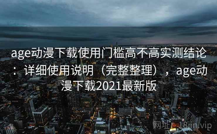age动漫下载使用门槛高不高实测结论:详细使用说明(完整整理),age动漫下载2021最新版 age动漫下载使用门槛高不高实测结论:详细使用说明(完整整理),age动漫下载2021最新版