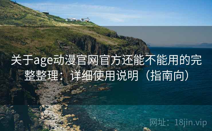 关于age动漫官网官方还能不能用的完整整理：详细使用说明（指南向）