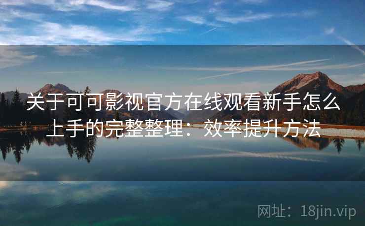 关于可可影视官方在线观看新手怎么上手的完整整理：效率提升方法