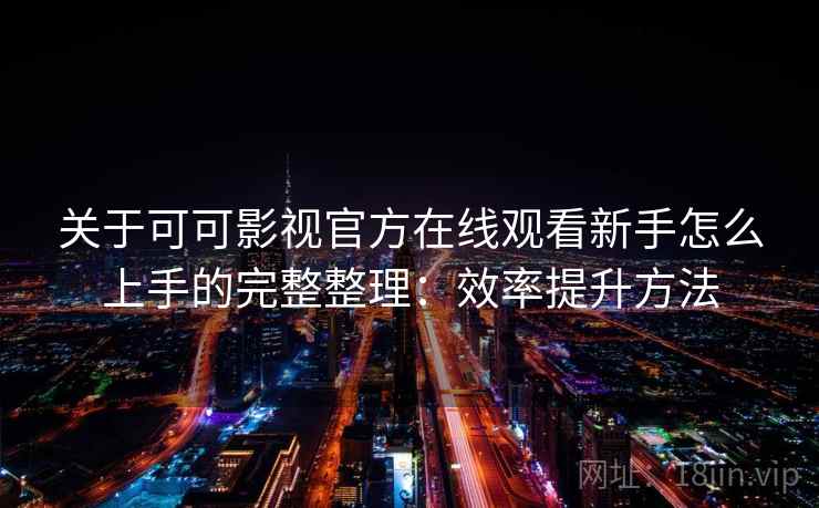 关于可可影视官方在线观看新手怎么上手的完整整理：效率提升方法