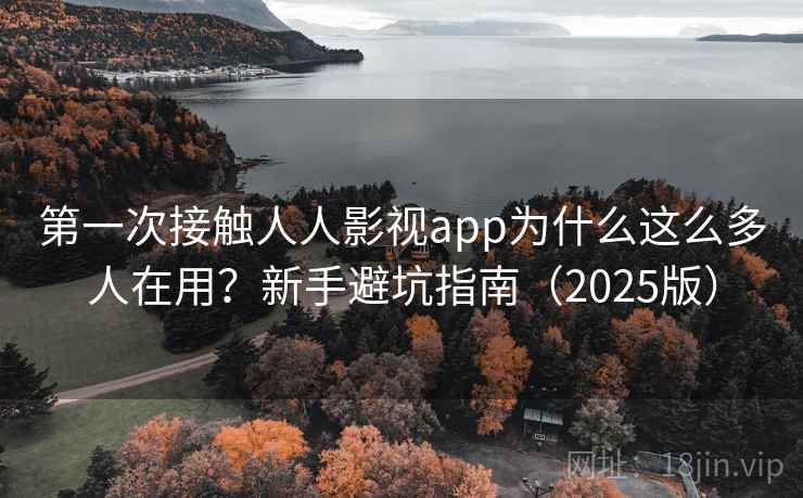 第一次接触人人影视app为什么这么多人在用？新手避坑指南（2025版）