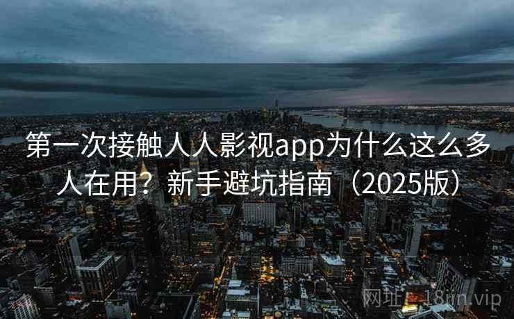 第一次接触人人影视app为什么这么多人在用?新手避坑指南(2025版) 第一次接触人人影视app为什么这么多人在用?新手避坑指南(2025版)