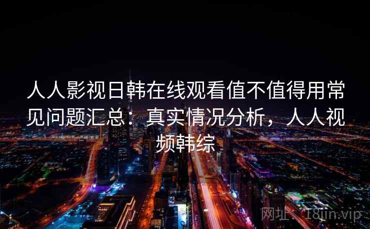 人人影视日韩在线观看值不值得用常见问题汇总：真实情况分析，人人视频韩综