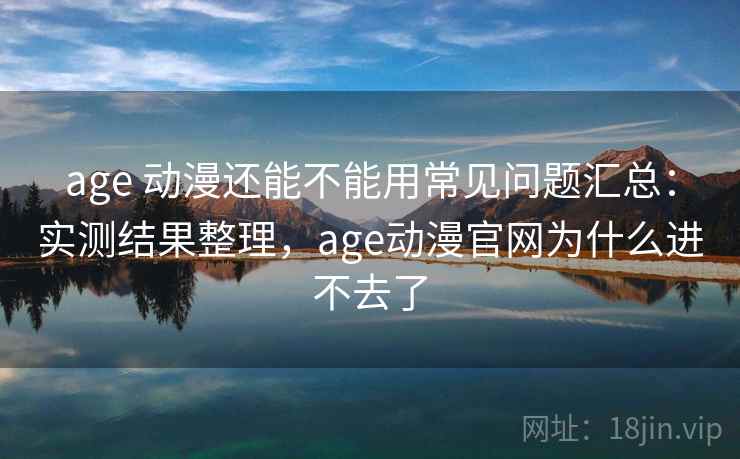 age 动漫还能不能用常见问题汇总：实测结果整理，age动漫官网为什么进不去了