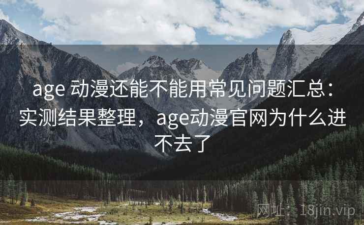 age 动漫还能不能用常见问题汇总:实测结果整理,age动漫官网为什么进不去了 age 动漫还能不能用常见问题汇总:实测结果整理,age动漫官网为什么进不去了