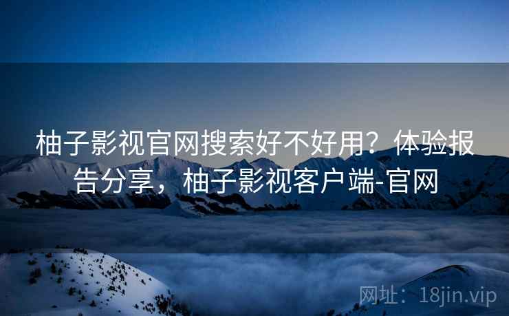 柚子影视官网搜索好不好用？体验报告分享，柚子影视客户端-官网