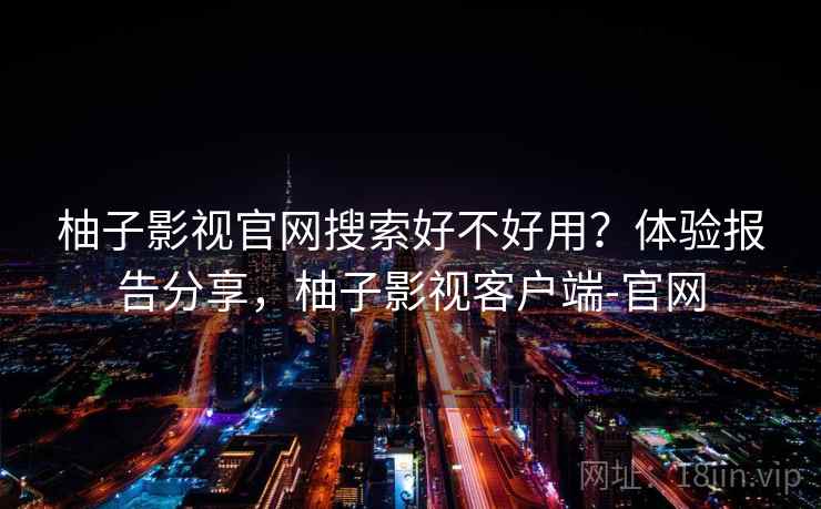 柚子影视官网搜索好不好用?体验报告分享,柚子影视客户端-官网 柚子影视官网搜索好不好用?体验报告分享,柚子影视客户端-官网