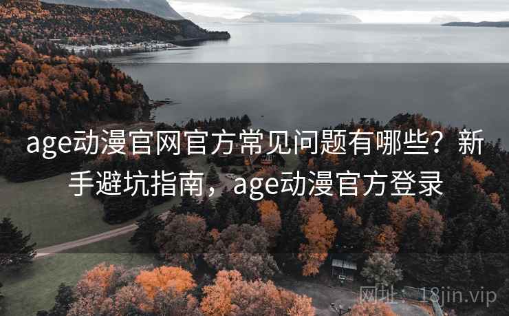 age动漫官网官方常见问题有哪些？新手避坑指南，age动漫官方登录