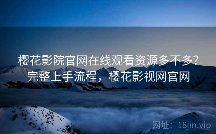 樱花影院官网在线观看资源多不多?完整上手流程,樱花影视网官网 樱花影院官网在线观看资源多不多?完整上手流程,樱花影视网官网