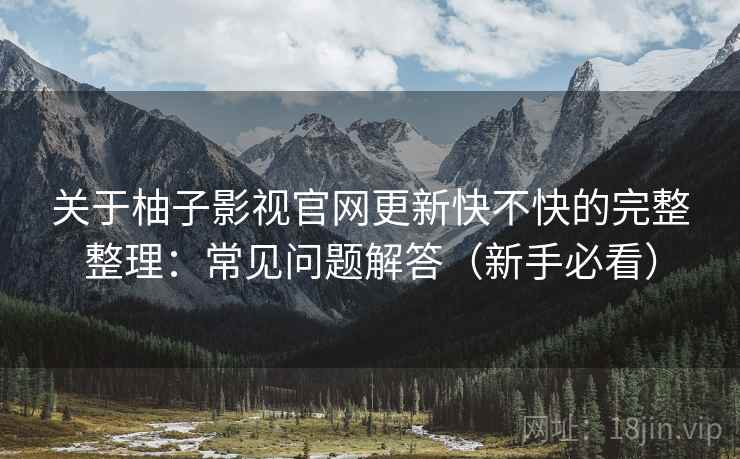 关于柚子影视官网更新快不快的完整整理:常见问题解答(新手必看) 关于柚子影视官网更新快不快的完整整理:常见问题解答(新手必看)