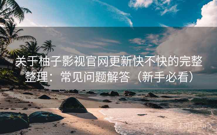 关于柚子影视官网更新快不快的完整整理：常见问题解答（新手必看）
