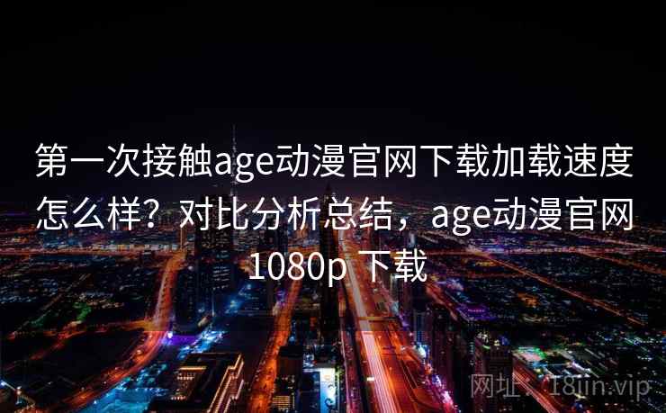 第一次接触age动漫官网下载加载速度怎么样?对比分析总结,age动漫官网 1080p 下载 第一次接触age动漫官网下载加载速度怎么样?对比分析总结,age动漫官网 1080p 下载