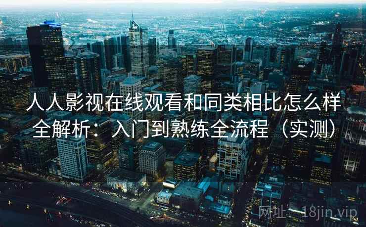 人人影视在线观看和同类相比怎么样全解析:入门到熟练全流程(实测) 人人影视在线观看和同类相比怎么样全解析:入门到熟练全流程(实测)