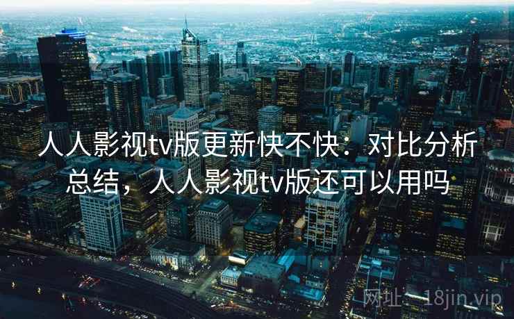 人人影视tv版更新快不快:对比分析总结,人人影视tv版还可以用吗 人人影视tv版更新快不快:对比分析总结,人人影视tv版还可以用吗