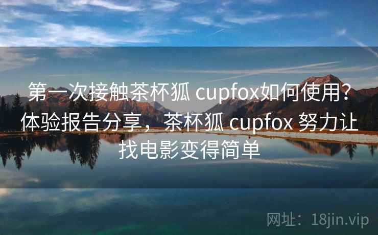 第一次接触茶杯狐 cupfox如何使用?体验报告分享,茶杯狐 cupfox 努力让找电影变得简单 第一次接触茶杯狐 cupfox如何使用?体验报告分享,茶杯狐 cupfox 努力让找电影变得简单