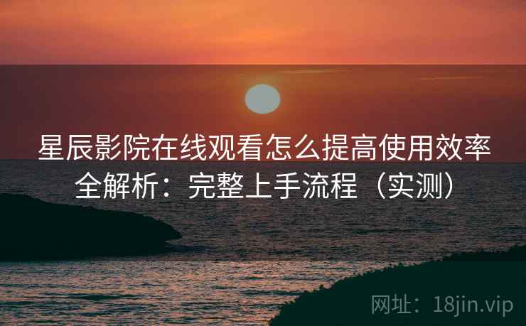 星辰影院在线观看怎么提高使用效率全解析:完整上手流程(实测) 星辰影院在线观看怎么提高使用效率全解析:完整上手流程(实测)