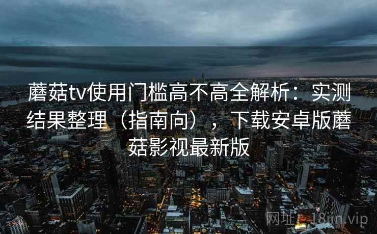 蘑菇tv使用门槛高不高全解析:实测结果整理(指南向),下载安卓版蘑菇影视最新版 蘑菇tv使用门槛高不高全解析:实测结果整理(指南向),下载安卓版蘑菇影视最新版