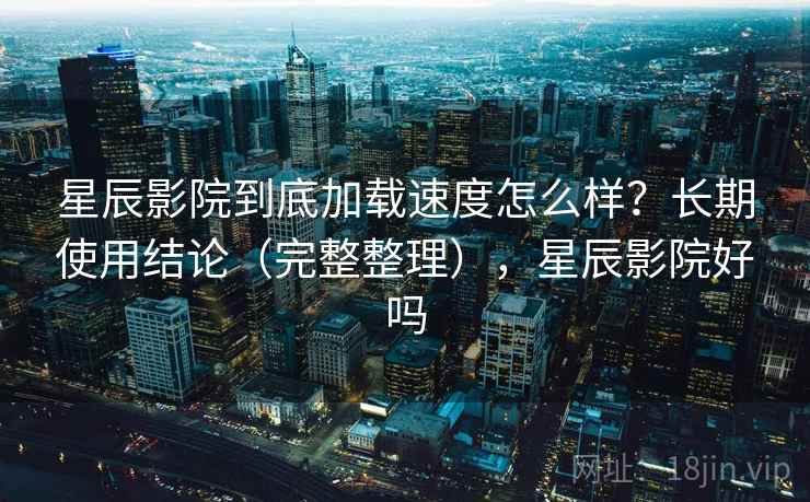 星辰影院到底加载速度怎么样?长期使用结论(完整整理),星辰影院好吗 星辰影院到底加载速度怎么样?长期使用结论(完整整理),星辰影院好吗