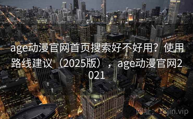 age动漫官网首页搜索好不好用?使用路线建议(2025版),age动漫官网2021 age动漫官网首页搜索好不好用?使用路线建议(2025版),age动漫官网2021