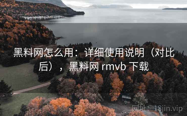 黑料网怎么用：详细使用说明（对比后），黑料网 rmvb 下载