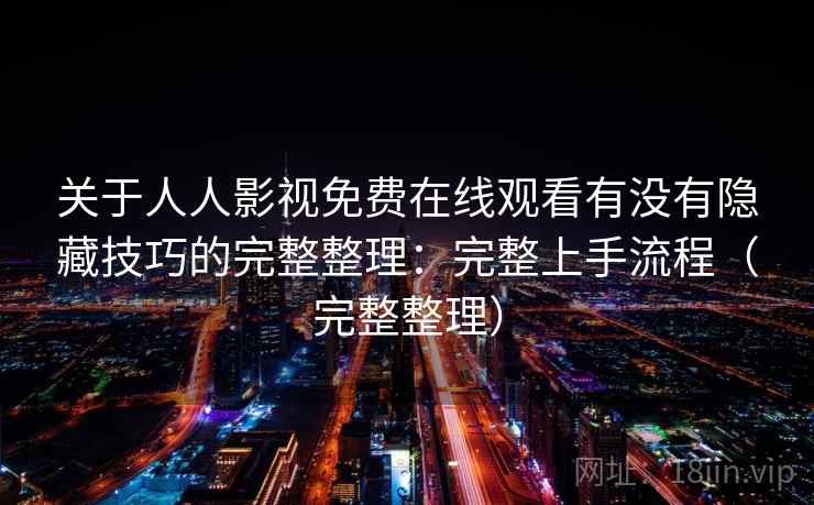 关于人人影视免费在线观看有没有隐藏技巧的完整整理:完整上手流程(完整整理) 关于人人影视免费在线观看有没有隐藏技巧的完整整理:完整上手流程(完整整理)