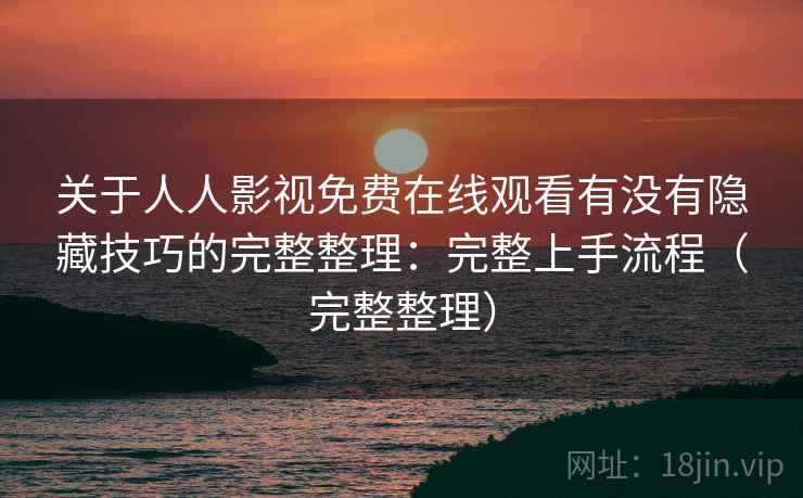 关于人人影视免费在线观看有没有隐藏技巧的完整整理：完整上手流程（完整整理）