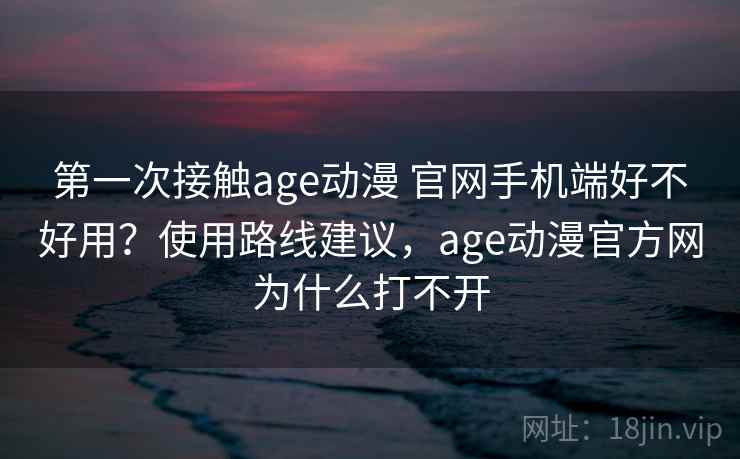 第一次接触age动漫 官网手机端好不好用?使用路线建议,age动漫官方网为什么打不开 第一次接触age动漫 官网手机端好不好用?使用路线建议,age动漫官方网为什么打不开