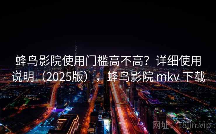 蜂鸟影院使用门槛高不高？详细使用说明（2025版），蜂鸟影院 mkv 下载