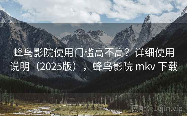 蜂鸟影院使用门槛高不高?详细使用说明(2025版),蜂鸟影院 mkv 下载 蜂鸟影院使用门槛高不高?详细使用说明(2025版),蜂鸟影院 mkv 下载