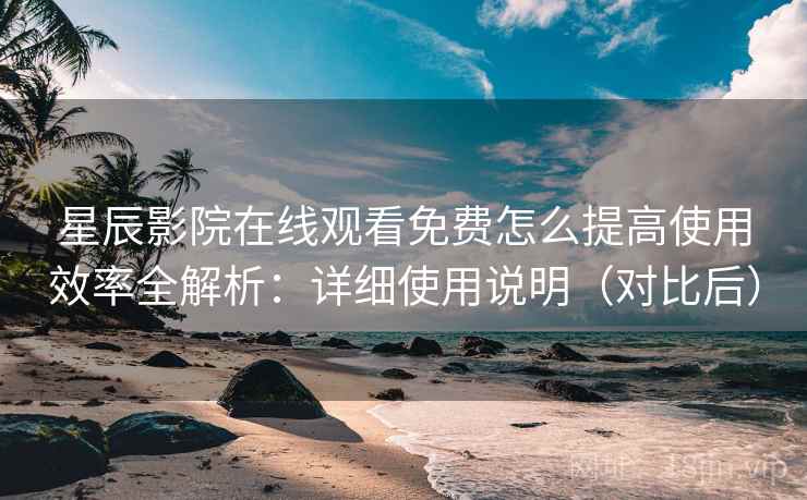 星辰影院在线观看免费怎么提高使用效率全解析:详细使用说明(对比后) 星辰影院在线观看免费怎么提高使用效率全解析:详细使用说明(对比后)