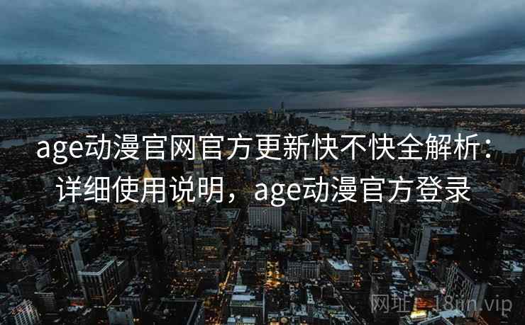 age动漫官网官方更新快不快全解析：详细使用说明，age动漫官方登录