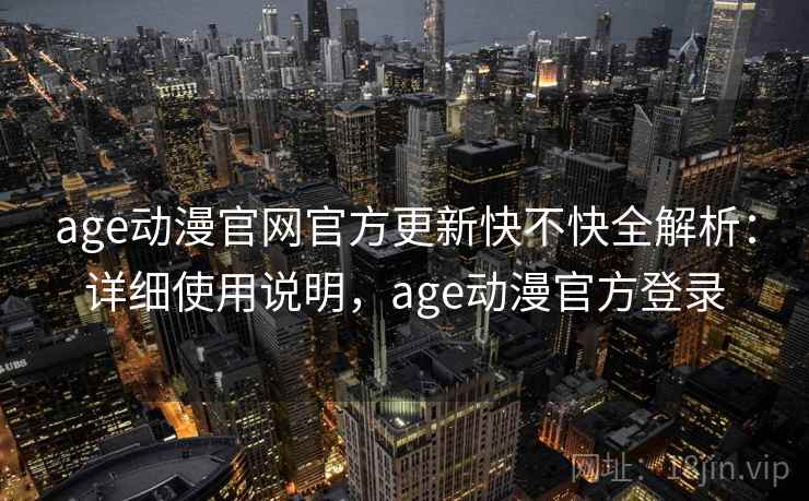 age动漫官网官方更新快不快全解析:详细使用说明,age动漫官方登录 age动漫官网官方更新快不快全解析:详细使用说明,age动漫官方登录
