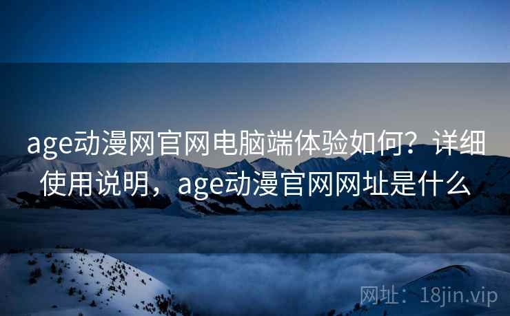 age动漫网官网电脑端体验如何？详细使用说明，age动漫官网网址是什么